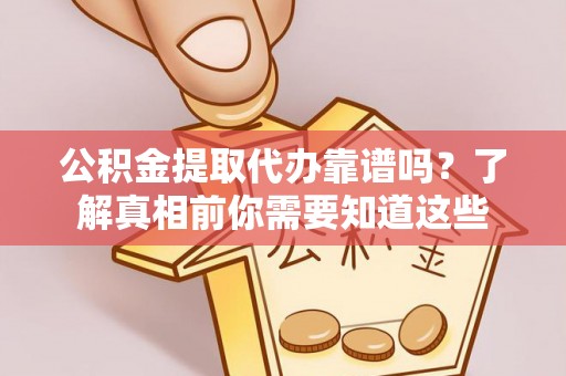 绥棱公积金提取代办靠谱吗？了解真相前你需要知道这些
