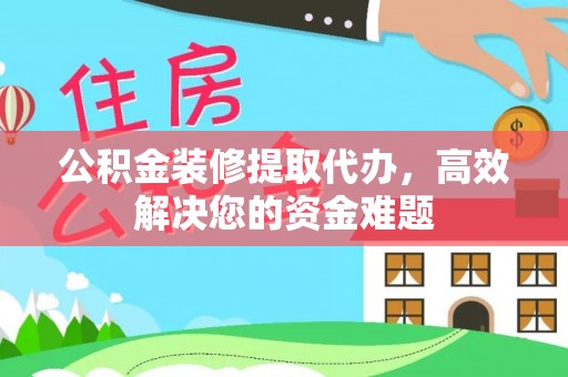 绥棱公积金装修提取代办，高效解决您的资金难题