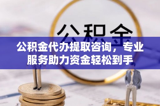 绥棱公积金代办提取咨询，专业服务助力资金轻松到手