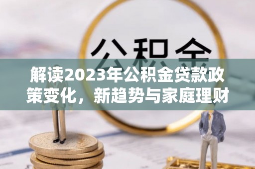 绥棱解读2023年公积金贷款政策变化，新趋势与家庭理财规划