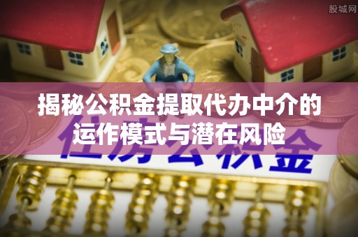 绥棱揭秘公积金提取代办中介的运作模式与潜在风险