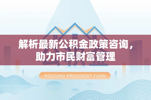 绥棱解析最新公积金政策咨询，助力市民财富管理