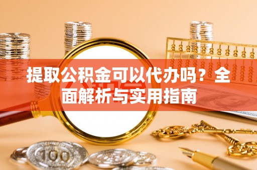 绥棱提取公积金可以代办吗？全面解析与实用指南