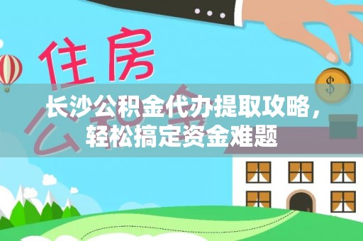 绥棱长沙公积金代办提取攻略，轻松搞定资金难题