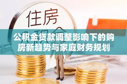 绥棱公积金贷款调整影响下的购房新趋势与家庭财务规划