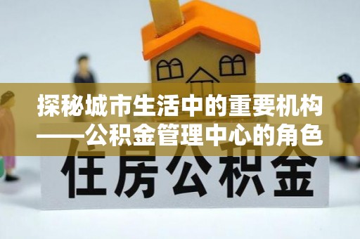 绥棱探秘城市生活中的重要机构——公积金管理中心的角色与意义