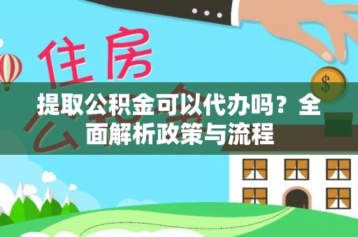 绥棱提取公积金可以代办吗？全面解析政策与流程