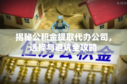 绥棱揭秘公积金提取代办公司，选择与避坑全攻略