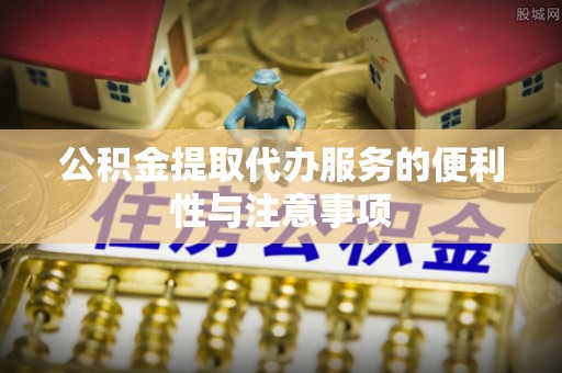 绥棱公积金提取代办服务的便利性与注意事项
