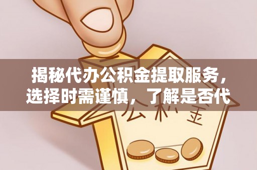 绥棱揭秘代办公积金提取服务，选择时需谨慎，了解是否代办公积金提取可靠吗？