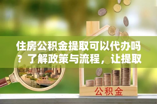 绥棱住房公积金提取可以代办吗？了解政策与流程，让提取更便捷