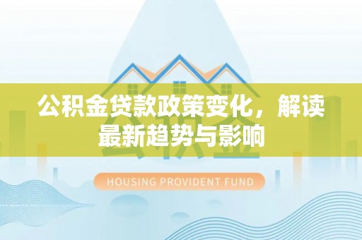 绥棱公积金贷款政策变化，解读最新趋势与影响