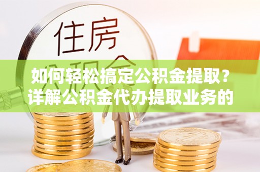 绥棱如何轻松搞定公积金提取？详解公积金代办提取业务的便捷之道