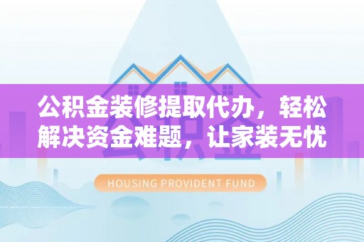 绥棱公积金装修提取代办，轻松解决资金难题，让家装无忧