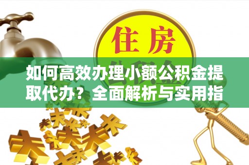 绥棱如何高效办理小额公积金提取代办？全面解析与实用指南