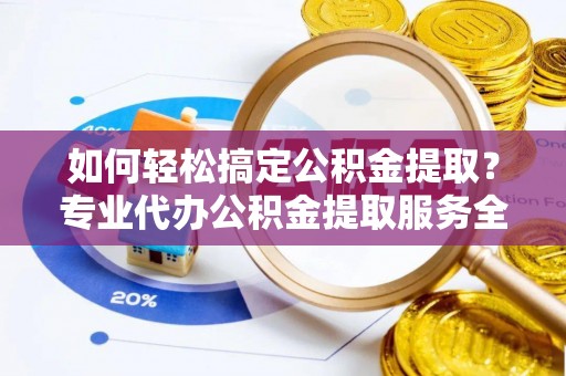绥棱如何轻松搞定公积金提取？专业代办公积金提取服务全解析