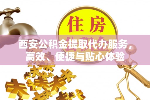 绥棱西安公积金提取代办服务，高效、便捷与贴心体验