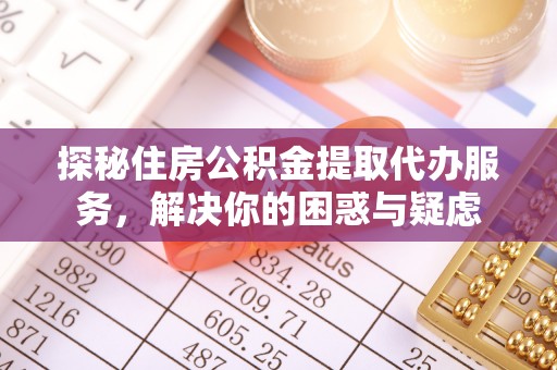 绥棱探秘住房公积金提取代办服务，解决你的困惑与疑虑
