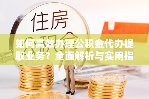 绥棱如何高效办理公积金代办提取业务？全面解析与实用指南