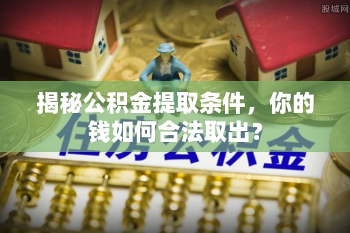 绥棱揭秘公积金提取条件，你的钱如何合法取出？