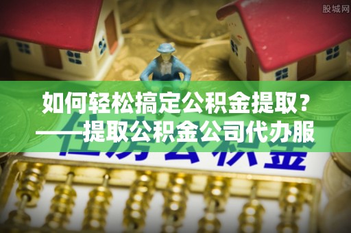 绥棱如何轻松搞定公积金提取？——提取公积金公司代办服务全解析