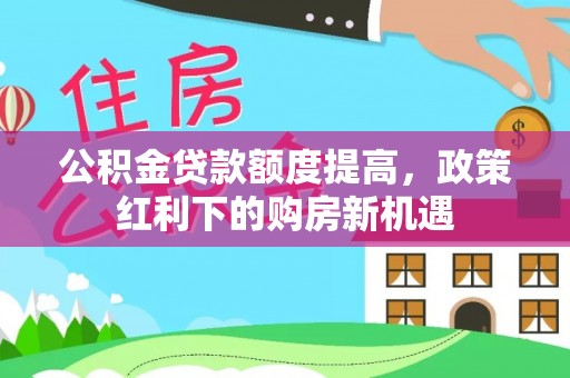 绥棱公积金贷款额度提高，政策红利下的购房新机遇