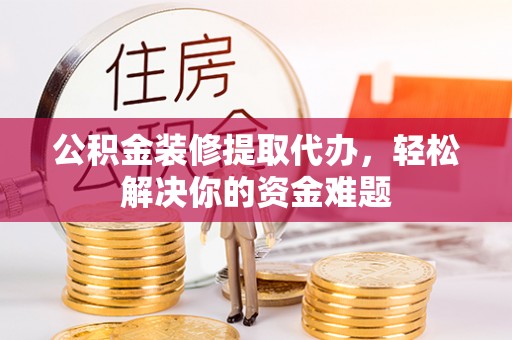 绥棱公积金装修提取代办，轻松解决你的资金难题