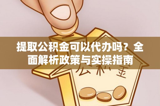 绥棱提取公积金可以代办吗？全面解析政策与实操指南