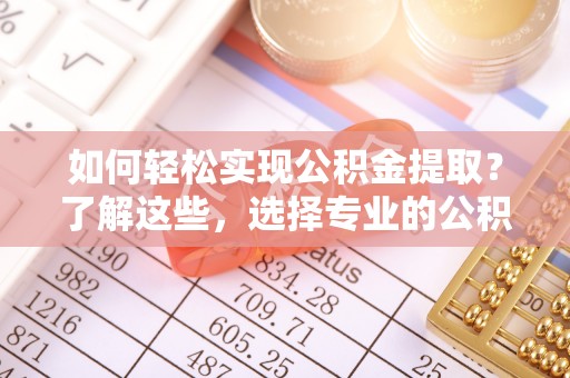 绥棱如何轻松实现公积金提取？了解这些，选择专业的公积金提取代办服务