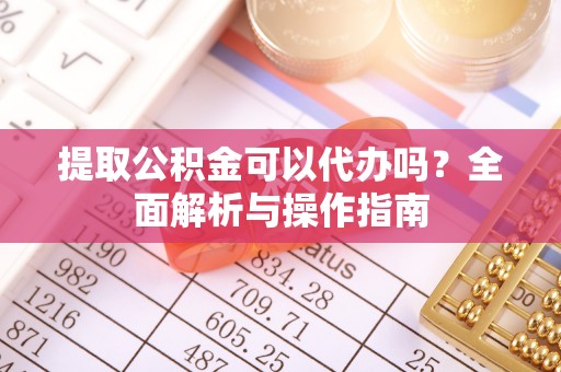 绥棱提取公积金可以代办吗？全面解析与操作指南