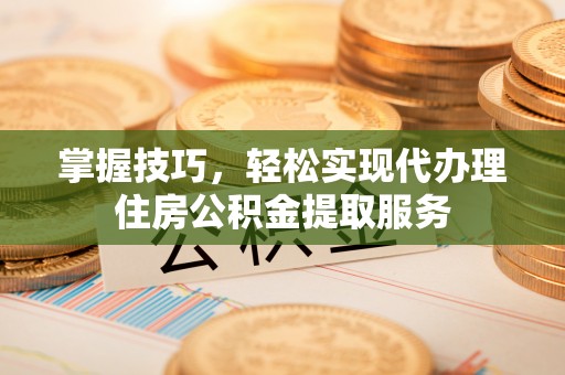 绥棱掌握技巧，轻松实现代办理住房公积金提取服务