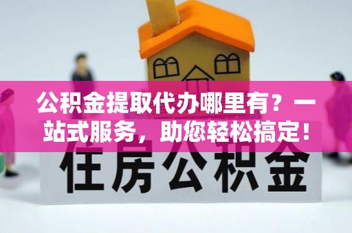 绥棱公积金提取代办哪里有？一站式服务，助您轻松搞定！