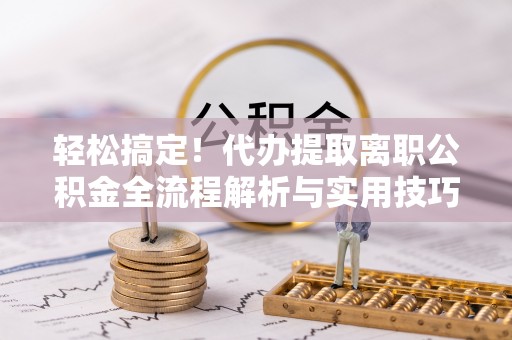 绥棱轻松搞定！代办提取离职公积金全流程解析与实用技巧