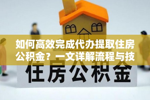绥棱如何高效完成代办提取住房公积金？一文详解流程与技巧