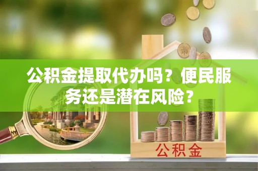 绥棱公积金提取代办吗？便民服务还是潜在风险？