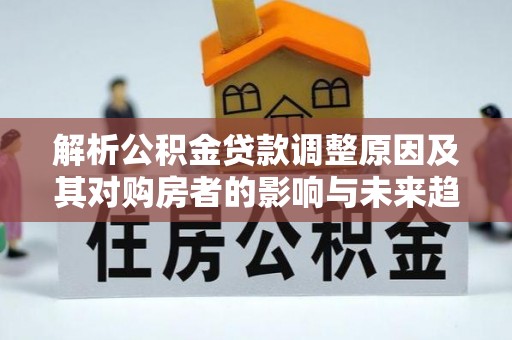 绥棱解析公积金贷款调整原因及其对购房者的影响与未来趋势