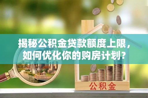绥棱揭秘公积金贷款额度上限，如何优化你的购房计划？