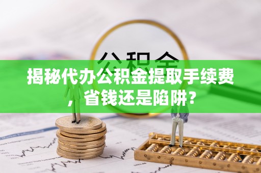 绥棱揭秘代办公积金提取手续费，省钱还是陷阱？