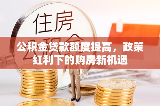 绥棱公积金贷款额度提高，政策红利下的购房新机遇