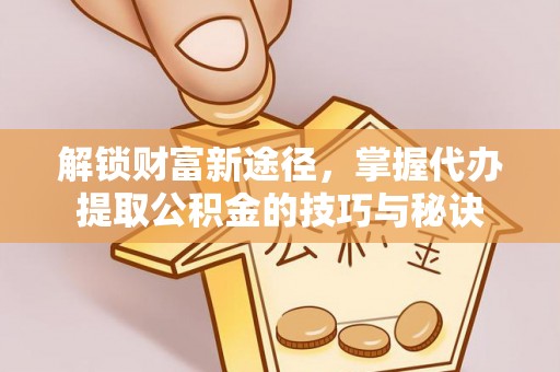 绥棱解锁财富新途径，掌握代办提取公积金的技巧与秘诀