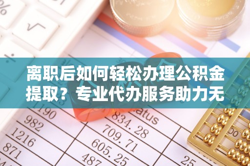 绥棱离职后如何轻松办理公积金提取？专业代办服务助力无忧