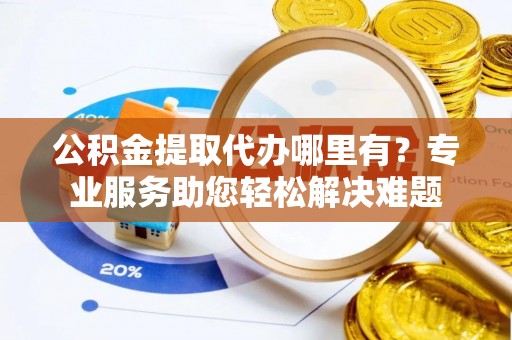 绥棱公积金提取代办哪里有？专业服务助您轻松解决难题