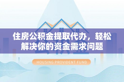 绥棱住房公积金提取代办，轻松解决你的资金需求问题