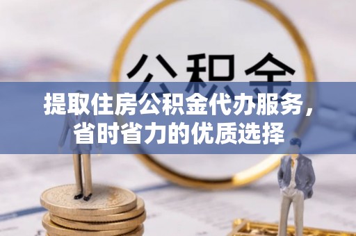 绥棱提取住房公积金代办服务，省时省力的优质选择