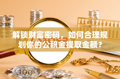 绥棱解锁财富密码，如何合理规划你的公积金提取金额？