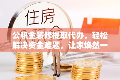 绥棱公积金装修提取代办，轻松解决资金难题，让家焕然一新