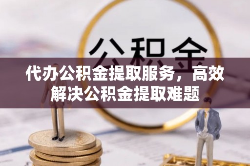 绥棱代办公积金提取服务，高效解决公积金提取难题