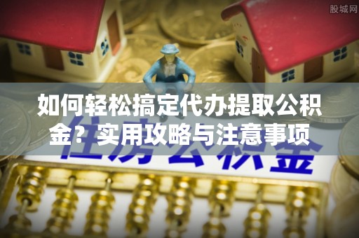 绥棱如何轻松搞定代办提取公积金？实用攻略与注意事项