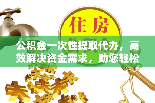 绥棱公积金一次性提取代办，高效解决资金需求，助您轻松应对生活难题