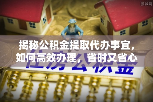 绥棱揭秘公积金提取代办事宜，如何高效办理，省时又省心？